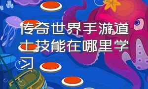 传奇世界手游道士技能在哪里学习（传奇世界手游道士技能一览表）