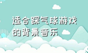 适合踩气球游戏的背景音乐