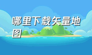 哪里下载矢量地图