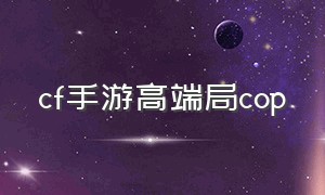 cf手游高端局cop（cf手游活动助手一键领取）