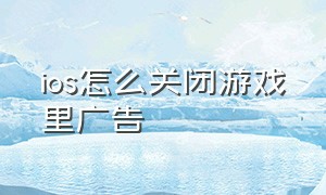 ios怎么关闭游戏里广告（ios怎么关闭游戏里广告推送）