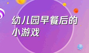 幼儿园早餐后的小游戏（幼儿园早餐后的小游戏有哪些）