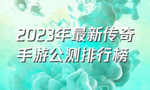 2023年最新传奇手游公测排行榜（传奇手游2024年排行榜前10）