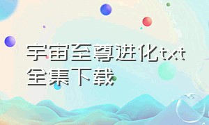 宇宙至尊进化txt全集下载（地球至尊txt全集下载）