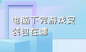 电脑下完游戏安装包在哪