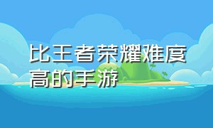 比王者荣耀难度高的手游（低配置与王者荣耀相似的手游）