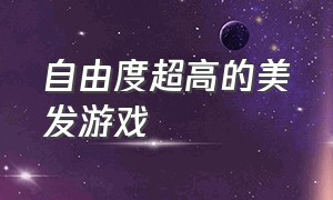 自由度超高的美发游戏（美发游戏推荐免费）