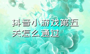 抖音小游戏第五关怎么通过