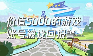 价值5000的游戏账号被找回报警（价值5000的游戏账号被找回报警怎么处理）