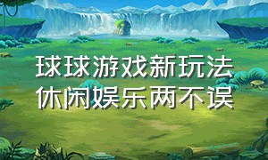 球球游戏新玩法休闲娱乐两不误（球球游戏新玩法好玩到停不下来）