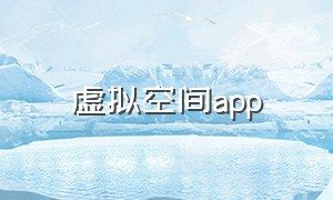 虚拟空间app（虚拟空间app安卓中文版）