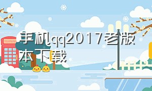 手机qq2017老版本下载（2017版手机qq老版本下载）