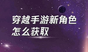 穿越手游新角色怎么获取