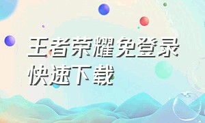 王者荣耀免登录快速下载（王者荣耀免费登录方法最新）