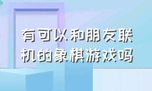 有可以和朋友联机的象棋游戏吗