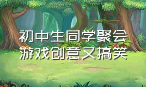 初中生同学聚会游戏创意又搞笑