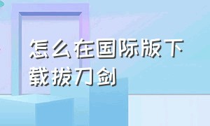 怎么在国际版下载拔刀剑