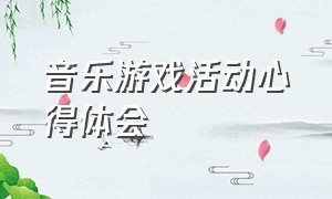 音乐游戏活动心得体会