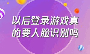 以后登录游戏真的要人脸识别吗