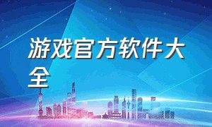 游戏官方软件大全（游戏官方软件大全破解版）