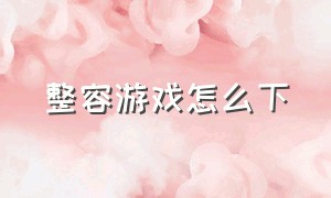 整容游戏怎么下（整容游戏app攻略）