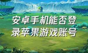 安卓手机能否登录苹果游戏账号（用安卓手机登录苹果游戏账号）