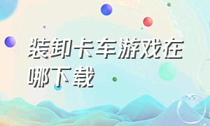 装卸卡车游戏在哪下载