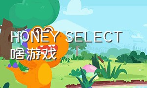 HONEY SELECT 啥游戏（honeycome游戏没有剧情吗）