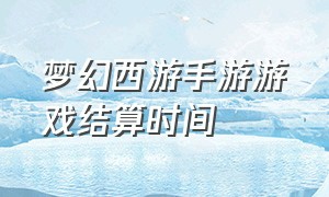 梦幻西游手游游戏结算时间（梦幻西游手游官方官网）