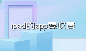 ipad的app要收费（ipadapp下载都要收费吗）