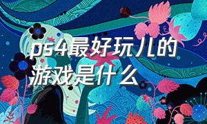 ps4最好玩儿的游戏是什么