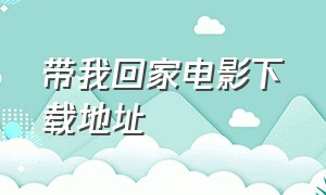 带我回家电影下载地址（带我回家电影免费完整版）