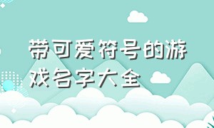 带可爱符号的游戏名字大全（加特殊符号的游戏名字大全）