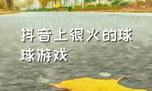 抖音上很火的球球游戏（抖音里那个球球的游戏）