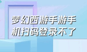 梦幻西游手游手机扫码登录不了