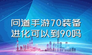 问道手游70装备进化可以到90吗（问道手游装备90进化100划算吗）