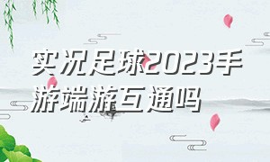 实况足球2023手游端游互通吗（实况足球2022还有吗）