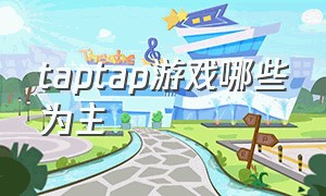 taptap游戏哪些为主（taptap哪些游戏值得买）