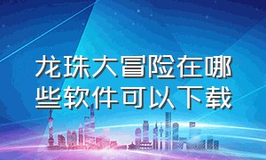 龙珠大冒险在哪些软件可以下载（龙珠大冒险在哪些软件可以下载）