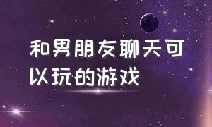 和男朋友聊天可以玩的游戏