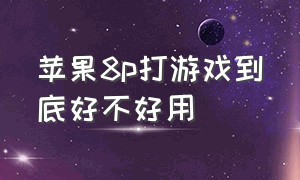 苹果8p打游戏到底好不好用（苹果8p为什么适合打游戏）