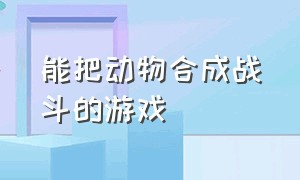 能把动物合成战斗的游戏（可以驯服动物帮助自己战斗的游戏）