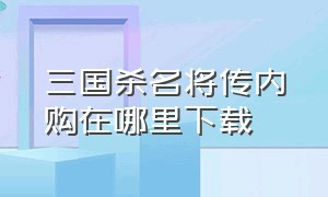 三国杀名将传内购在哪里下载（三国杀名将传无限元宝版怎么下载）