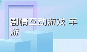 剧情互动游戏 手游（真人剧情短剧互动游戏手游推荐）