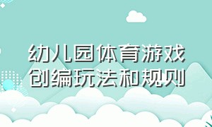 幼儿园体育游戏创编玩法和规则（幼儿园户外游戏的创编方法和步骤）