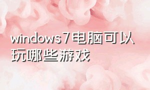 windows7电脑可以玩哪些游戏（windows7笔记本能玩什么游戏）