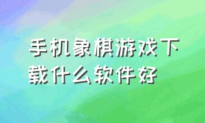 手机象棋游戏下载什么软件好