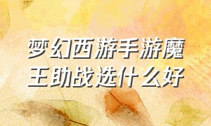 梦幻西游手游魔王助战选什么好（梦幻西游手游69魔王助战最强搭配）