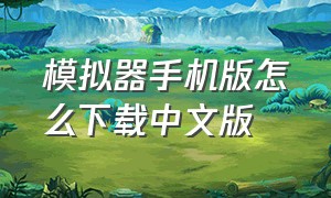 模拟器手机版怎么下载中文版（手机模拟器电脑版怎么下载）