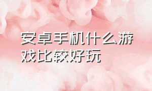 安卓手机什么游戏比较好玩（安卓手机都有什么好玩的游戏）